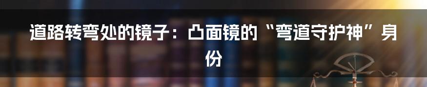 道路转弯处的镜子:凸面镜的“弯道守护神”身份