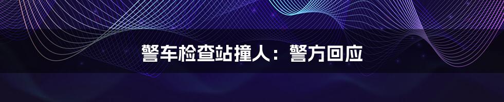 警车检查站撞人:警方回应