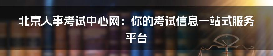 北京人事考试中心网:你的考试信息一站式服务平台