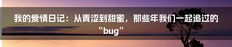 我的爱情日记:从青涩到甜蜜,那些年我们一起追过的“bug”