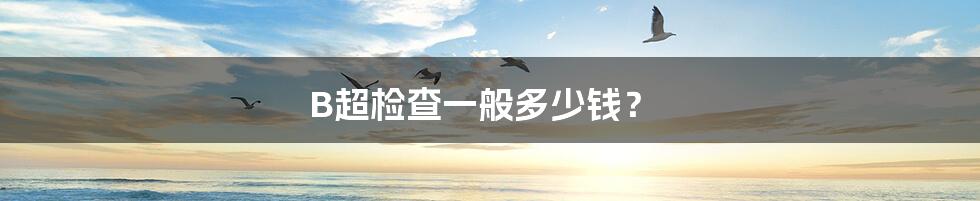 B超检查一般多少钱？