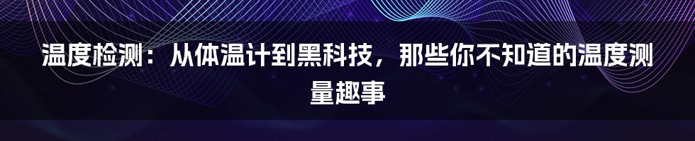 温度检测:从体温计到黑科技,那些你不知道的温度测量趣事