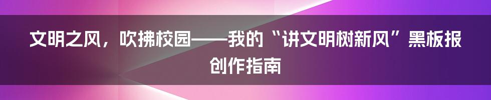 文明之风,吹拂校园——我的“讲文明树新风”黑板报创作指南
