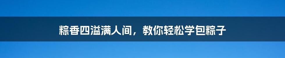 粽香四溢满人间,教你轻松学包粽子