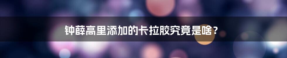钟薛高里添加的卡拉胶究竟是啥?