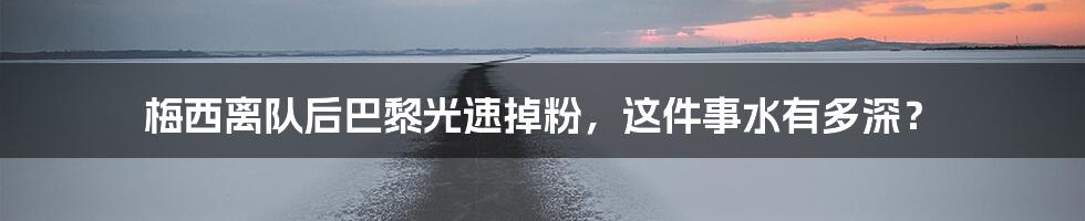 梅西离队后巴黎光速掉粉,这件事水有多深?