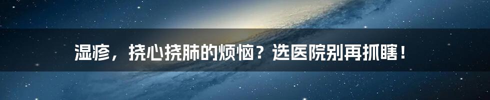 湿疹,挠心挠肺的烦恼?选医院别再抓瞎!