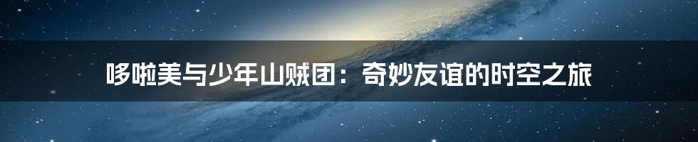 哆啦美与少年山贼团:奇妙友谊的时空之旅
