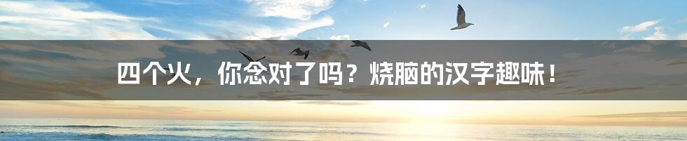 四个火,你念对了吗?烧脑的汉字趣味!