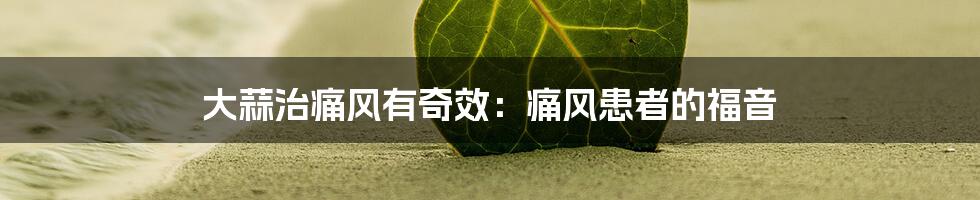 大蒜治痛风有奇效:痛风患者的福音