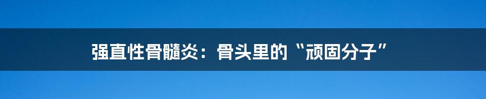 强直性骨髓炎:骨头里的“顽固分子”