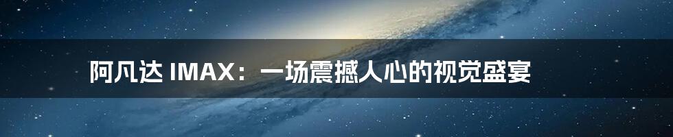 阿凡达 IMAX:一场震撼人心的视觉盛宴