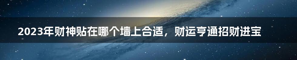 2023年财神贴在哪个墙上合适,财运亨通招财进宝