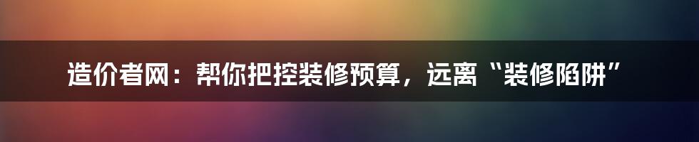 造价者网:帮你把控装修预算,远离“装修陷阱”