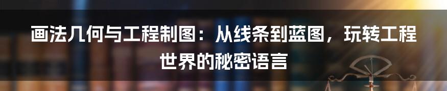 画法几何与工程制图:从线条到蓝图,玩转工程世界的秘密语言