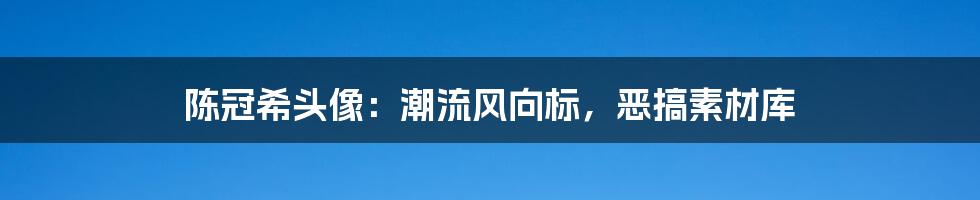 陈冠希头像:潮流风向标,恶搞素材库