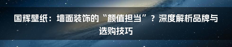 国辉壁纸:墙面装饰的“颜值担当”?深度解析品牌与选购技巧