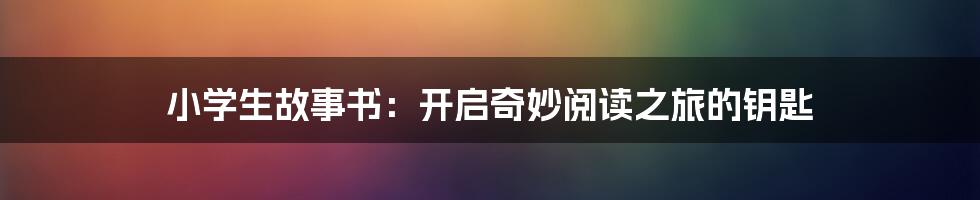 小学生故事书:开启奇妙阅读之旅的钥匙