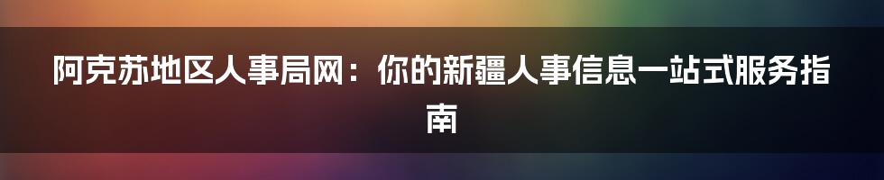 阿克苏地区人事局网:你的新疆人事信息一站式服务指南