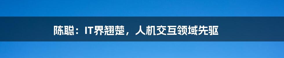 陈聪:IT界翘楚,人机交互领域先驱