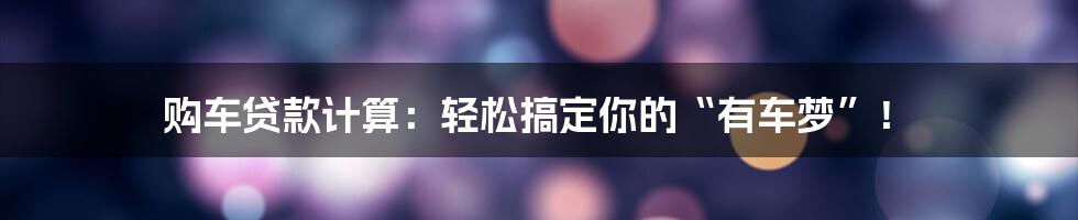 购车贷款计算:轻松搞定你的“有车梦”!