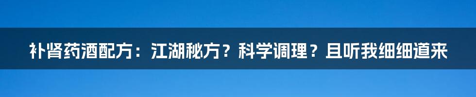 补肾药酒配方：江湖秘方？科学调理？且听我细细道来