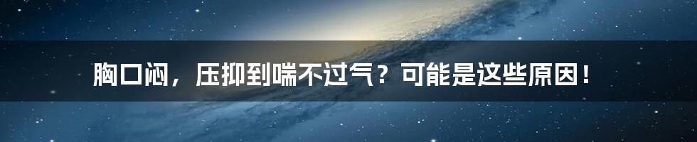 胸口闷,压抑到喘不过气?可能是这些原因!