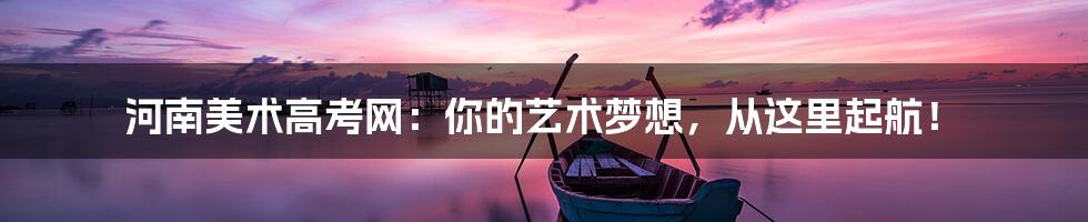 河南美术高考网:你的艺术梦想,从这里起航!