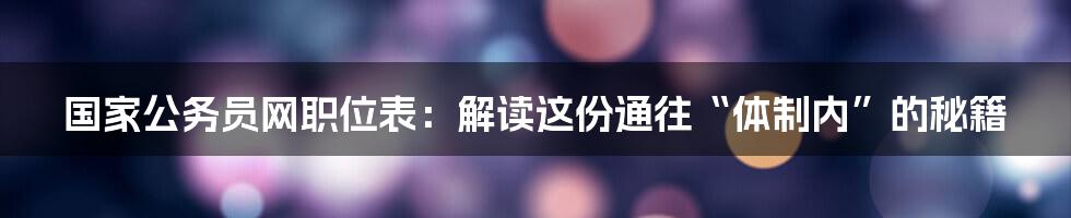 国家公务员网职位表:解读这份通往“体制内”的秘籍