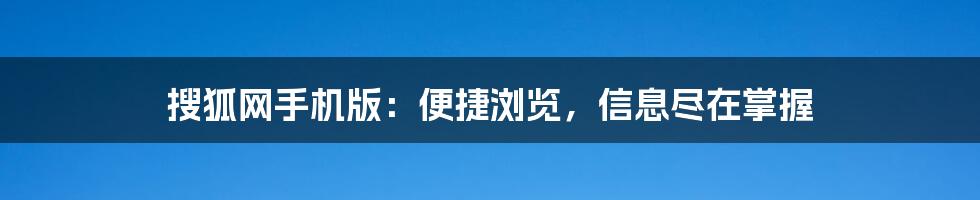 搜狐网手机版:便捷浏览,信息尽在掌握