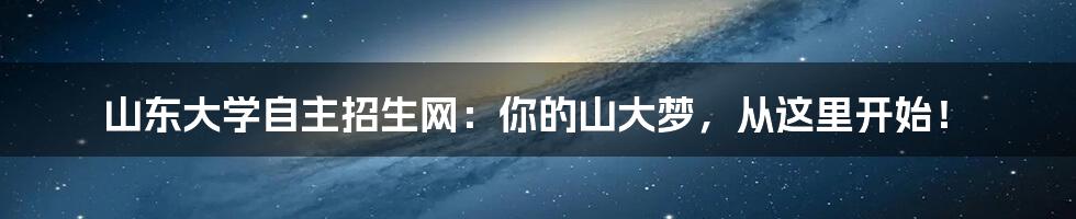 山东大学自主招生网:你的山大梦,从这里开始!