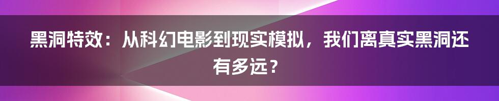 黑洞特效:从科幻电影到现实模拟,我们离真实黑洞还有多远?
