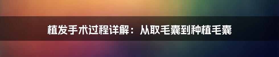 植发手术过程详解:从取毛囊到种植毛囊