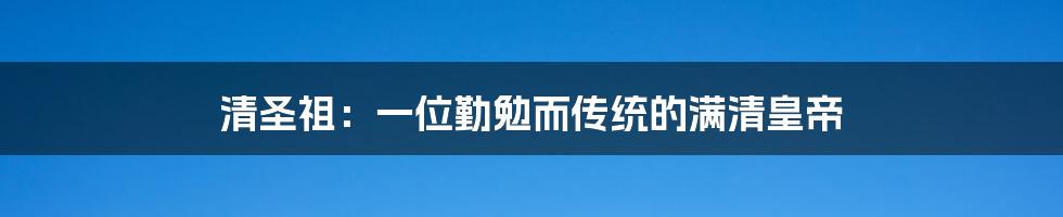 清圣祖:一位勤勉而传统的满清皇帝