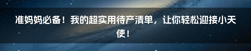 准妈妈必备!我的超实用待产清单,让你轻松迎接小天使!