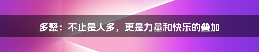 多聚：不止是人多，更是力量和快乐的叠加
