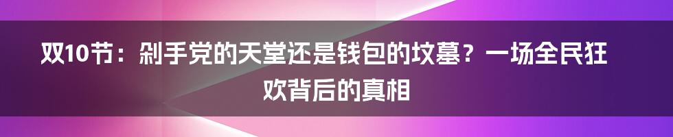 双10节:剁手党的天堂还是钱包的坟墓?一场全民狂欢背后的真相