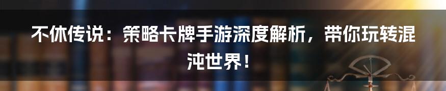 不休传说:策略卡牌手游深度解析,带你玩转混沌世界!