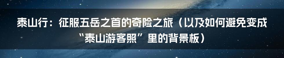 泰山行:征服五岳之首的奇险之旅(以及如何避免变成“泰山游客照”里的背景板)