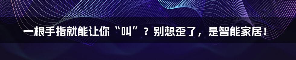 一根手指就能让你“叫”?别想歪了,是智能家居!