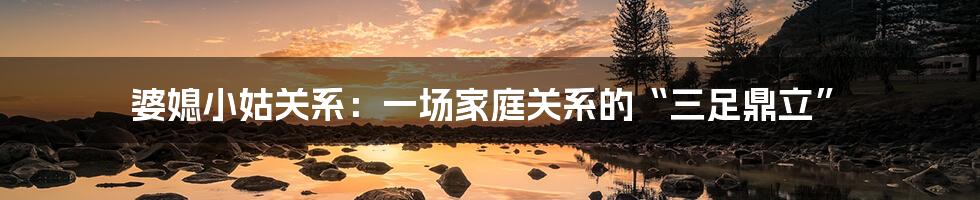 婆媳小姑关系：一场家庭关系的“三足鼎立”