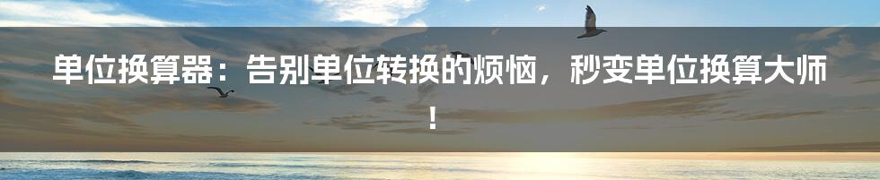单位换算器:告别单位转换的烦恼,秒变单位换算大师!