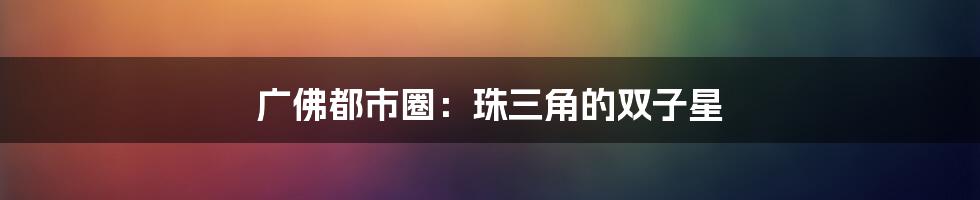 广佛都市圈:珠三角的双子星