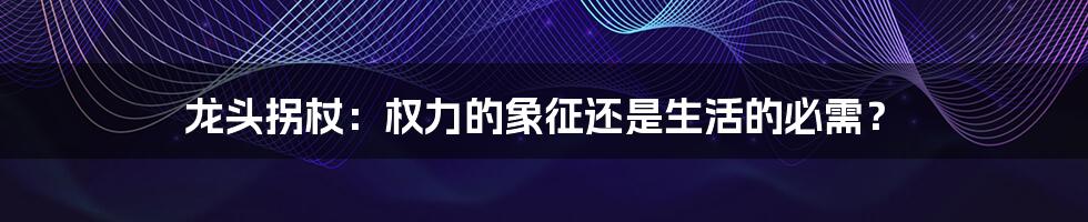 龙头拐杖:权力的象征还是生活的必需?