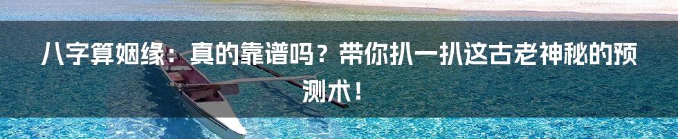 八字算姻缘:真的靠谱吗?带你扒一扒这古老神秘的预测术!