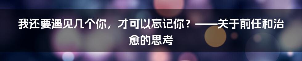 我还要遇见几个你,才可以忘记你?——关于前任和治愈的思考