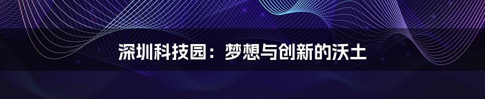 深圳科技园:梦想与创新的沃土