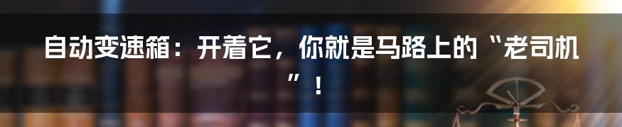 自动变速箱:开着它,你就是马路上的“老司机”!
