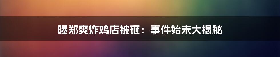 曝郑爽炸鸡店被砸：事件始末大揭秘