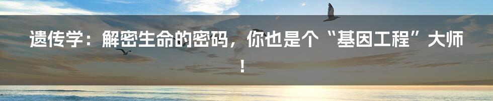 遗传学:解密生命的密码,你也是个“基因工程”大师!